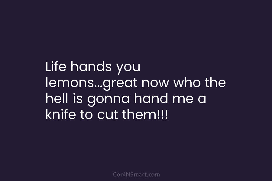 Life hands you lemons…great now who the hell is gonna hand me a knife to cut them!!!