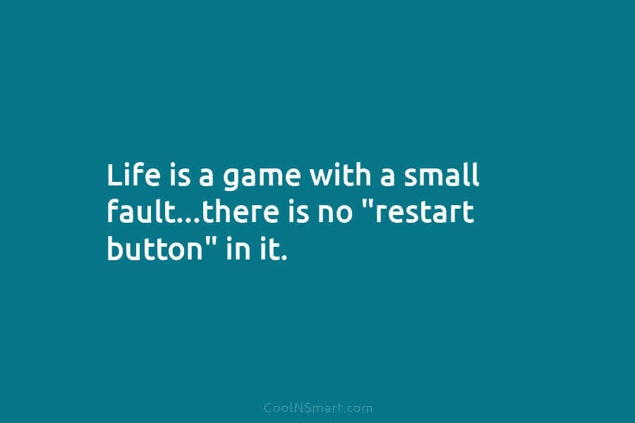 Life is a game with a small fault…there is no “restart button” in it.