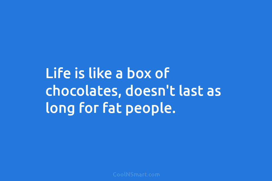 Life is like a box of chocolates, doesn’t last as long for fat people.