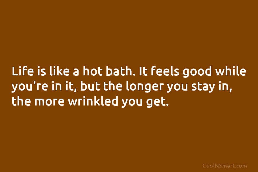 Life is like a hot bath. It feels good while you’re in it, but the longer you stay in, the...