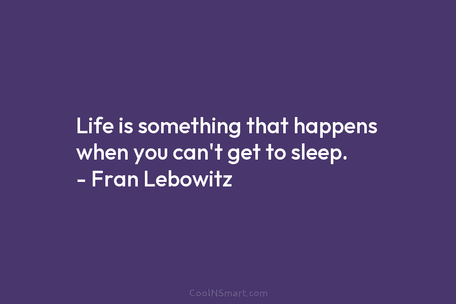 Life is something that happens when you can’t get to sleep. – Fran Lebowitz