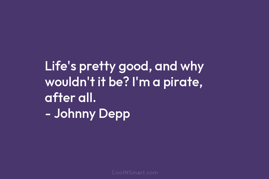 Life’s pretty good, and why wouldn’t it be? I’m a pirate, after all. – Johnny Depp