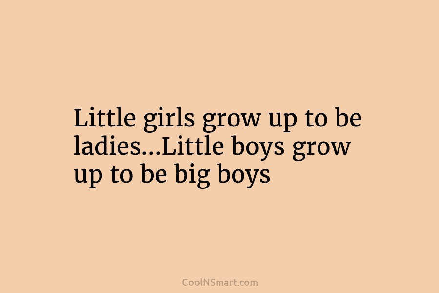 Little girls grow up to be ladies…Little boys grow up to be big boys