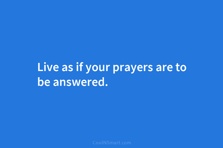 Live as if your prayers are to be answered.