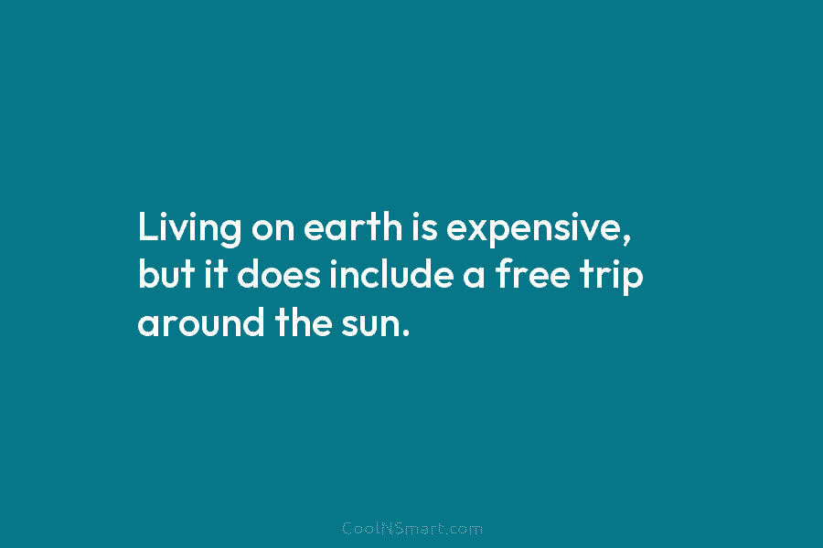 Living on earth is expensive, but it does include a free trip around the sun.