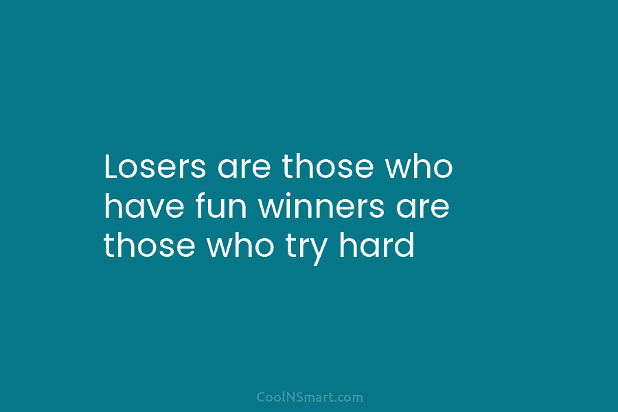 Losers are those who have fun winners are those who try hard