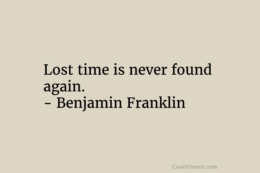 Lost time is never found again. – Benjamin Franklin