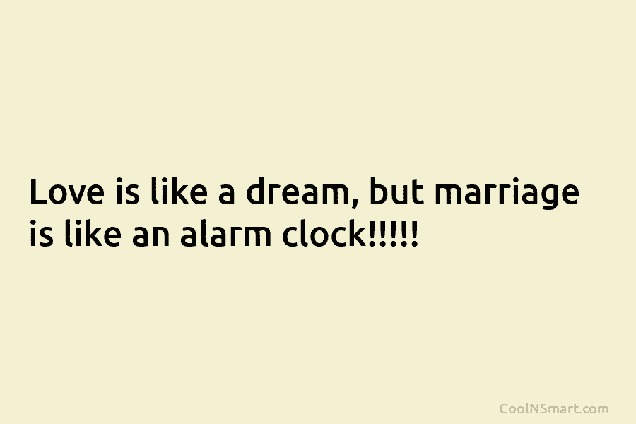 Love is like a dream, but marriage is like an alarm clock!!!!!