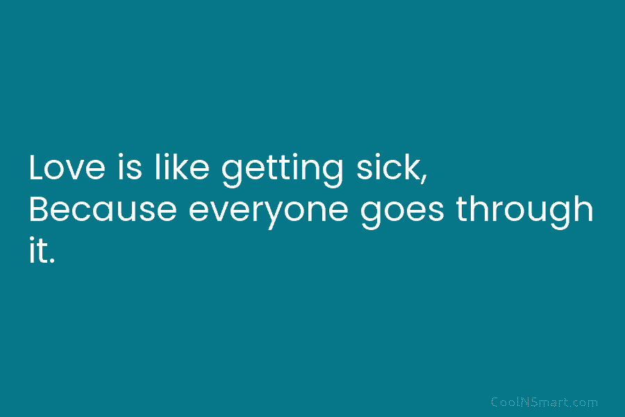 Love is like getting sick, Because everyone goes through it.