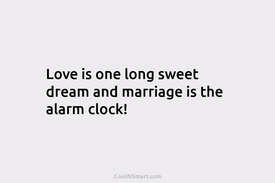 Love is one long sweet dream and marriage is the alarm clock!