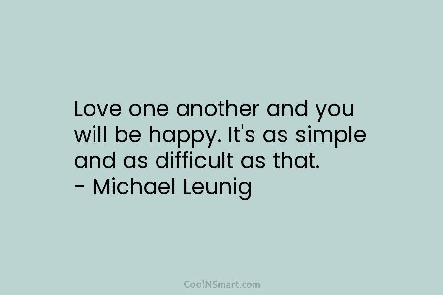 Love one another and you will be happy. It’s as simple and as difficult as that. – Michael Leunig