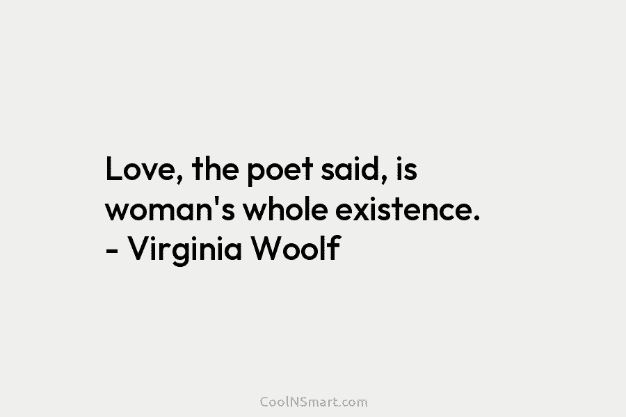 Love, the poet said, is woman’s whole existence. – Virginia Woolf
