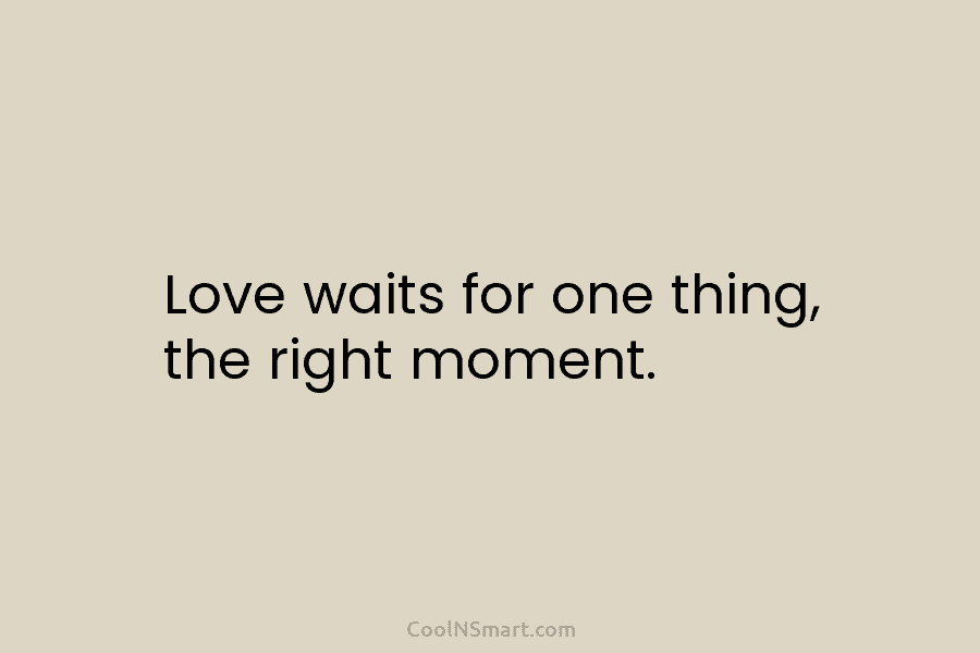 Love waits for one thing, the right moment.
