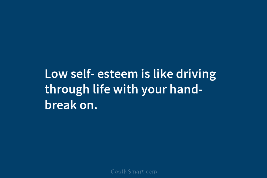 Low self- esteem is like driving through life with your hand- break on.
