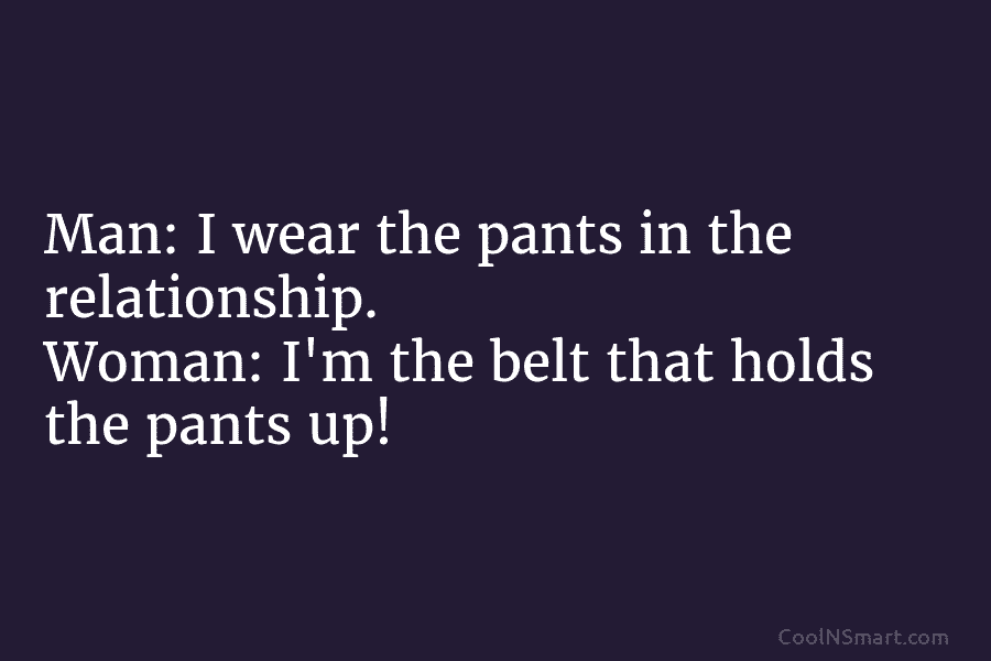 Man: I wear the pants in the relationship. Woman: I’m the belt that holds the pants up!