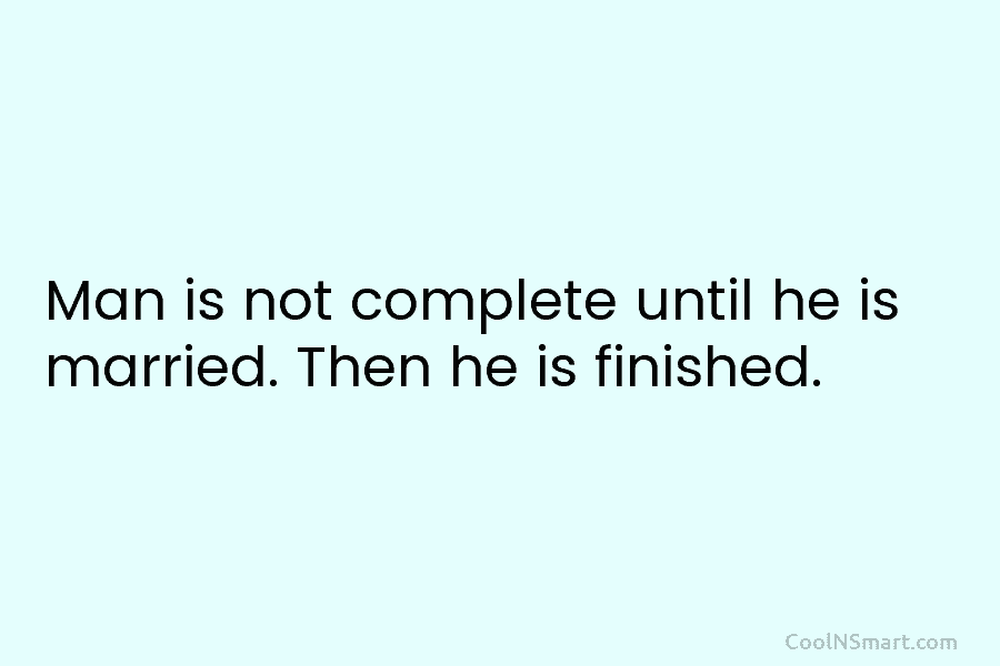 Man is not complete until he is married. Then he is finished.