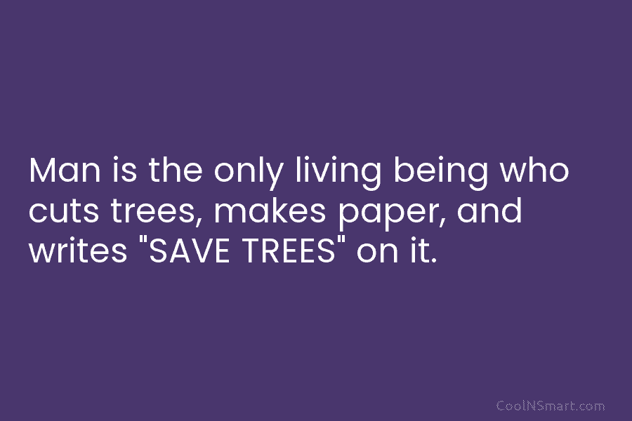 Man is the only living being who cuts trees, makes paper, and writes “SAVE TREES”...