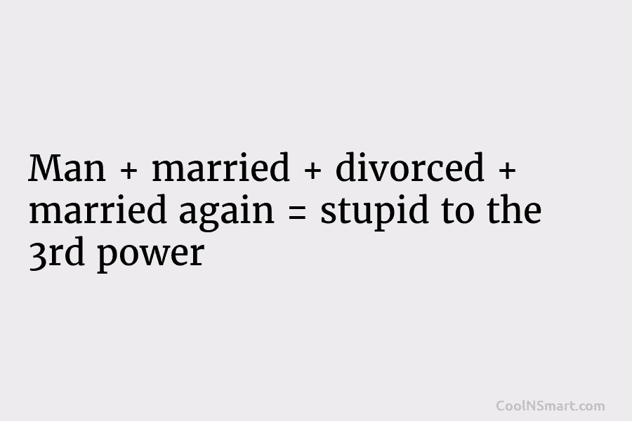Man + married + divorced + married again = stupid to the 3rd power