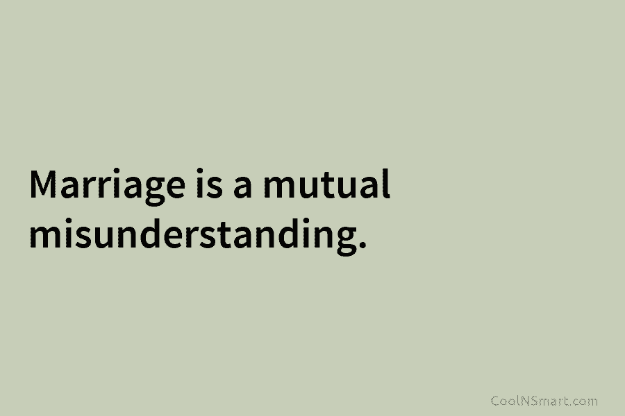 Marriage is a mutual misunderstanding.