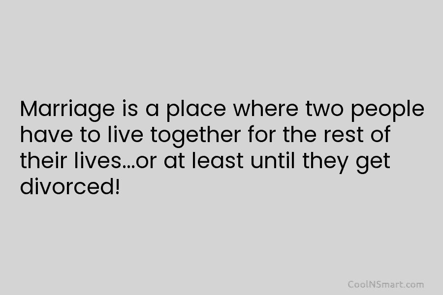 Marriage is a place where two people have to live together for the rest of...