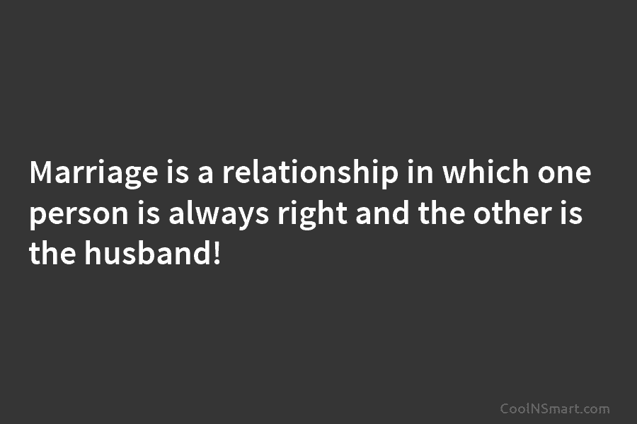 Marriage is a relationship in which one person is always right and the other is the husband!