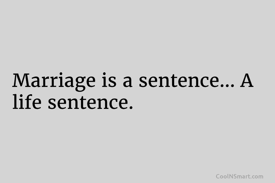 Marriage is a sentence… A life sentence.