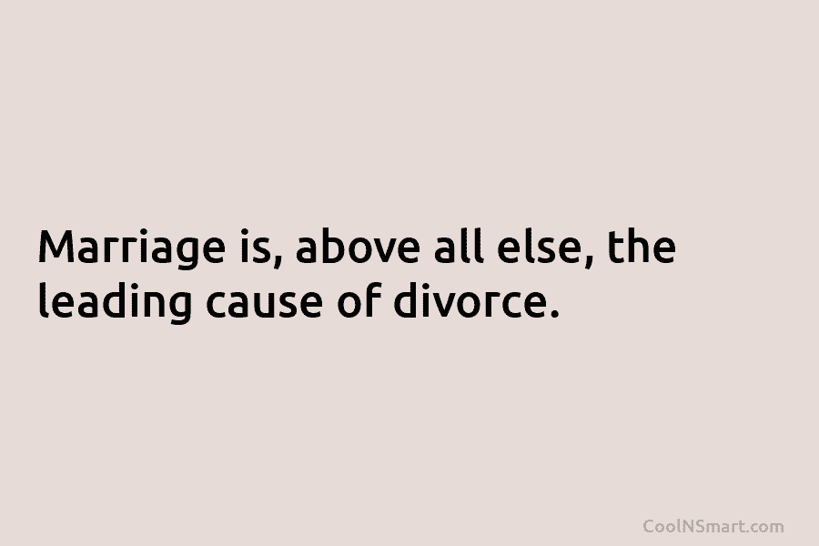 Marriage is, above all else, the leading cause of divorce.