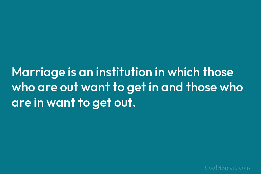 Marriage is an institution in which those who are out want to get in and...