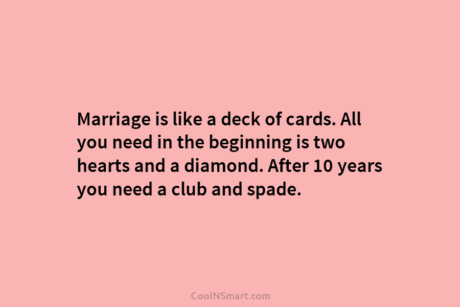Marriage is like a deck of cards. All you need in the beginning is two...