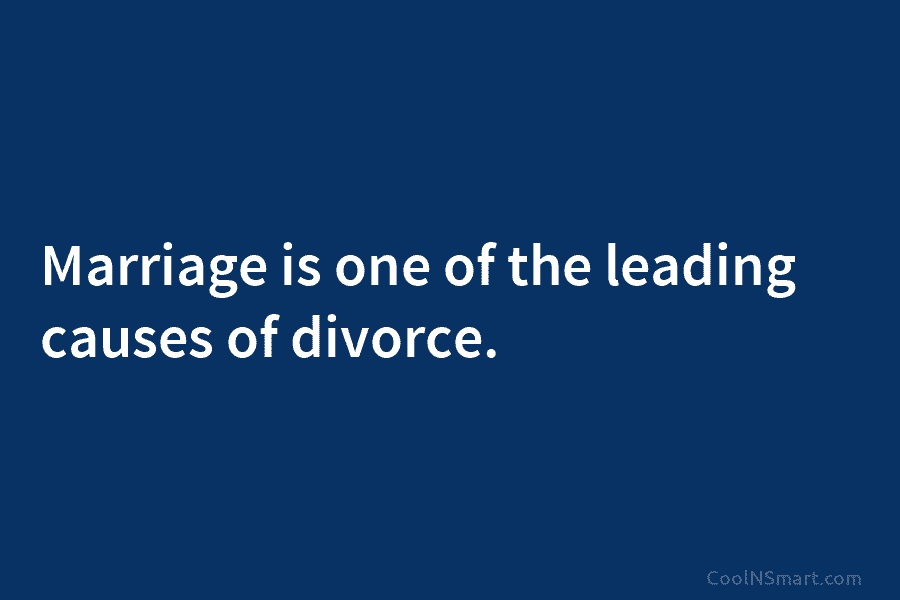Marriage is one of the leading causes of divorce.
