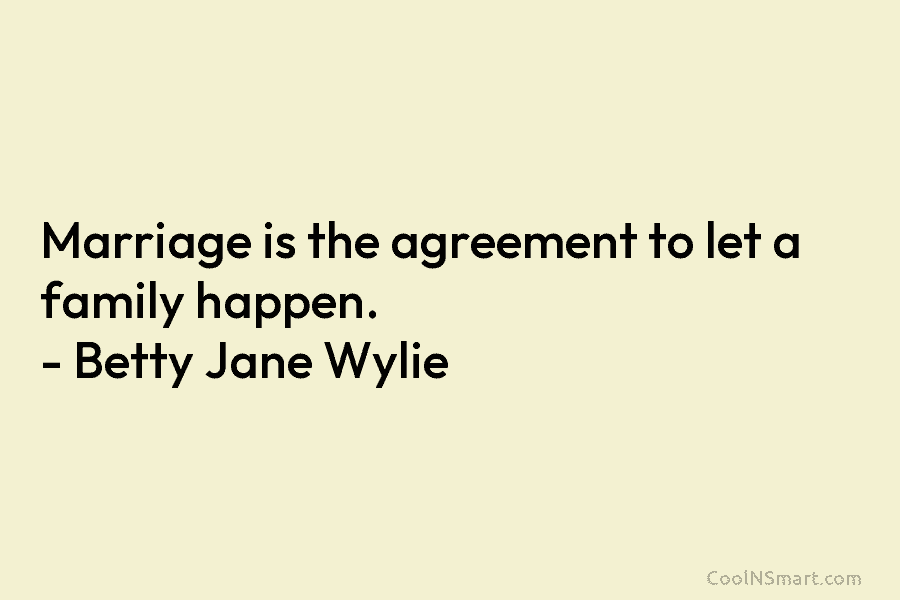 Marriage is the agreement to let a family happen. – Betty Jane Wylie