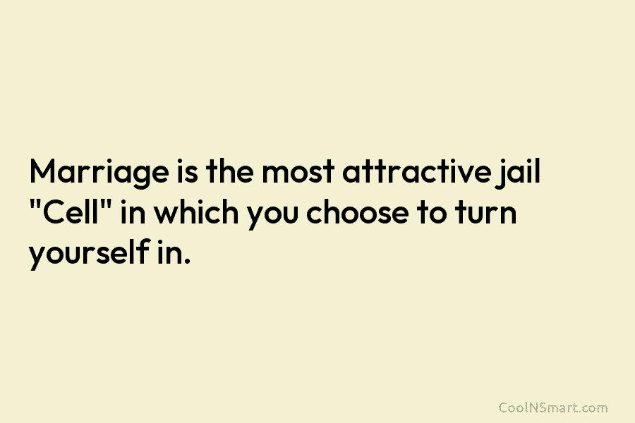 Marriage is the most attractive jail “Cell” in which you choose to turn yourself in.
