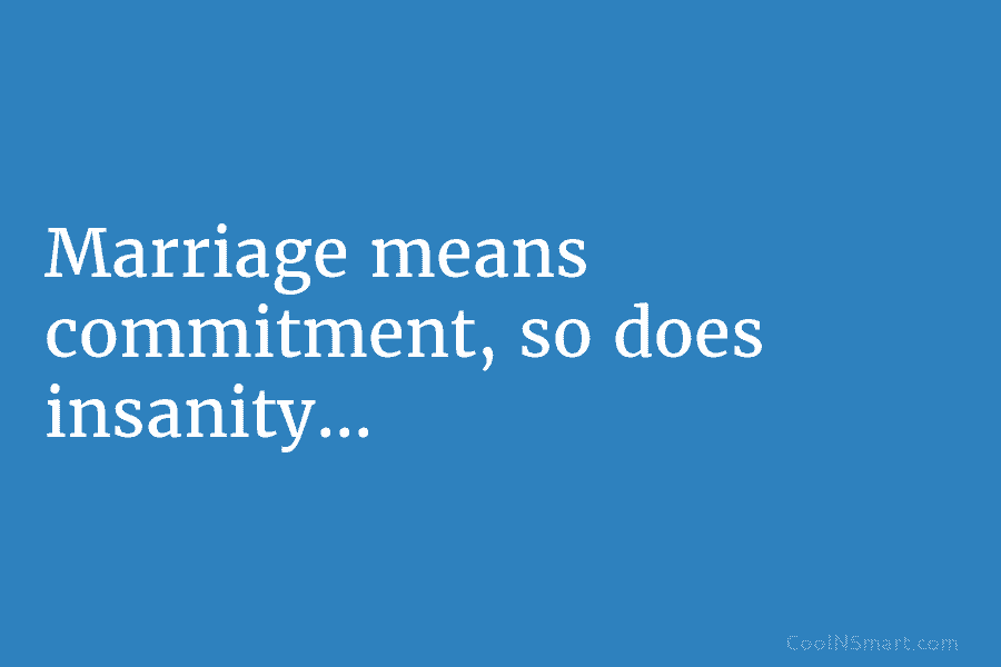 Marriage means commitment, so does insanity…