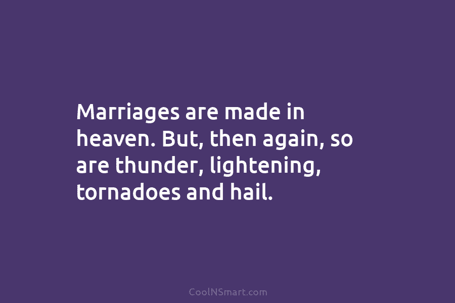Marriages are made in heaven. But, then again, so are thunder, lightening, tornadoes and hail.