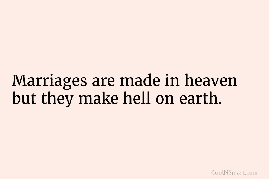 Marriages are made in heaven but they make hell on earth.