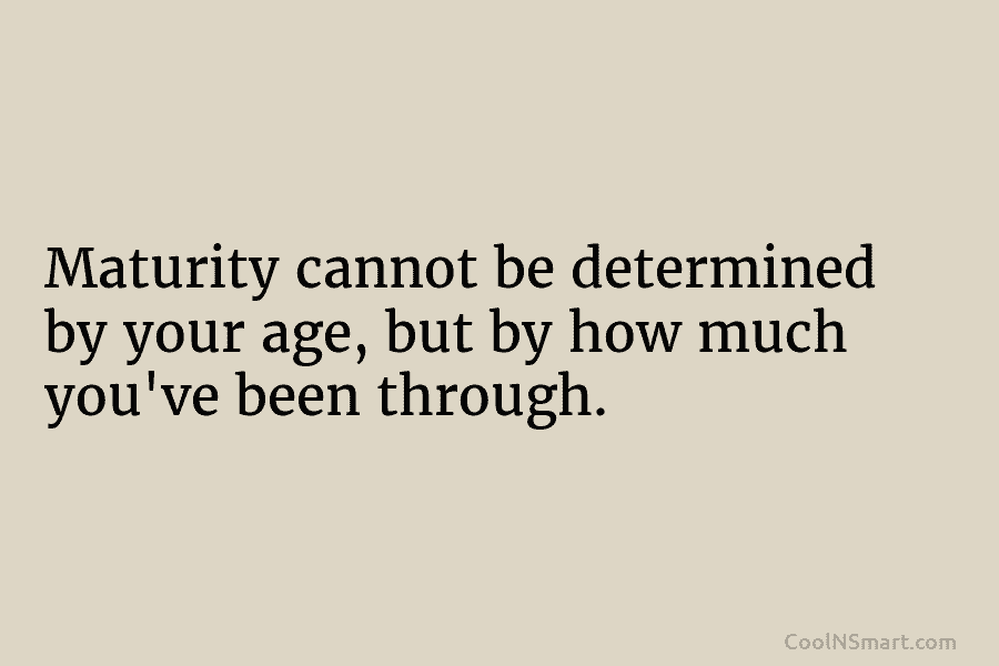Maturity cannot be determined by your age, but by how much you’ve been through.