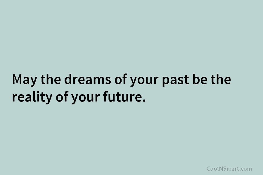 May the dreams of your past be the reality of your future.