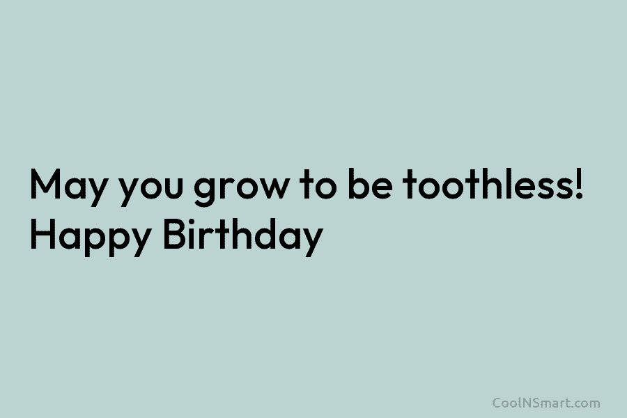 May you grow to be toothless! Happy Birthday