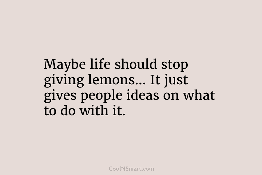 Maybe life should stop giving lemons… It just gives people ideas on what to do with it.