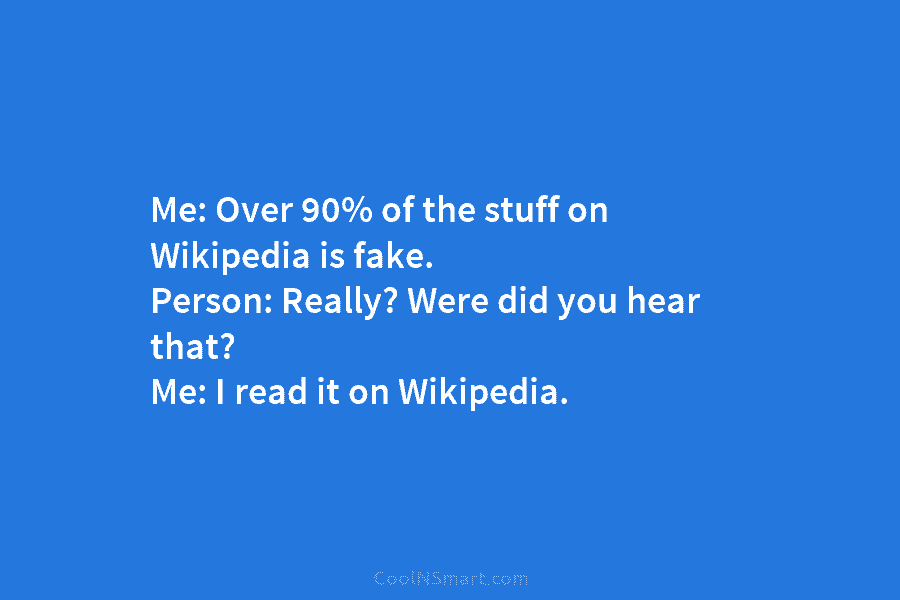 Me: Over 90% of the stuff on Wikipedia is fake. Person: Really? Were did you...