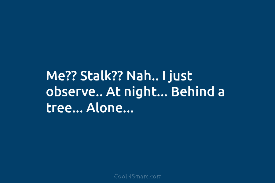 Me?? Stalk?? Nah.. I just observe.. At night… Behind a tree… Alone…