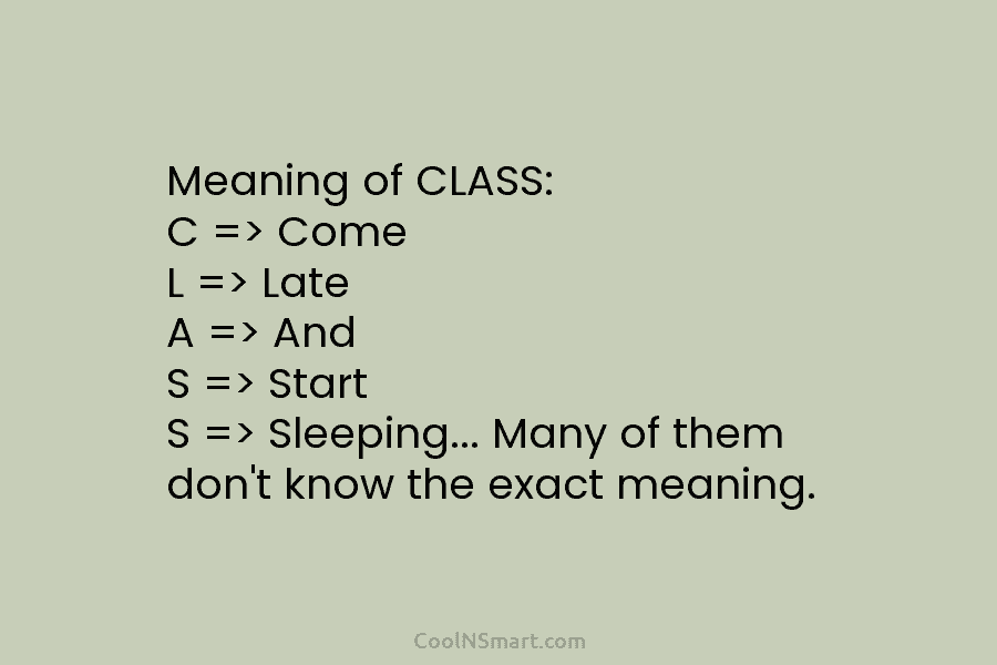 Meaning of CLASS: C => Come L => Late A => And S => Start S => Sleeping… Many of...