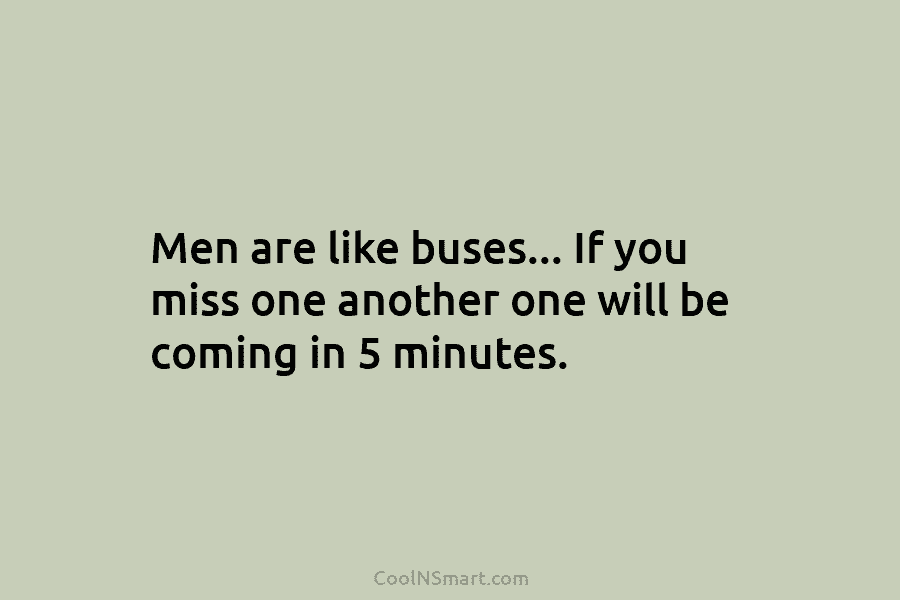 Men are like buses… If you miss one another one will be coming in 5...