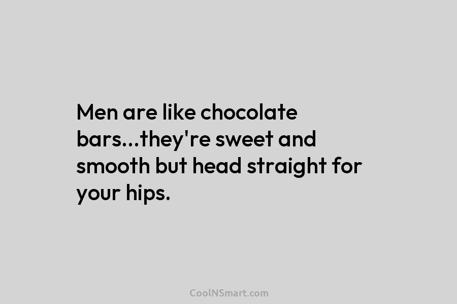 Men are like chocolate bars…they’re sweet and smooth but head straight for your hips.