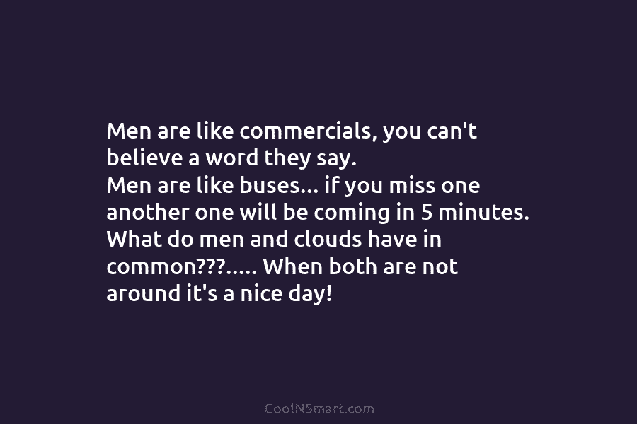 Men are like commercials, you can’t believe a word they say. Men are like buses…...