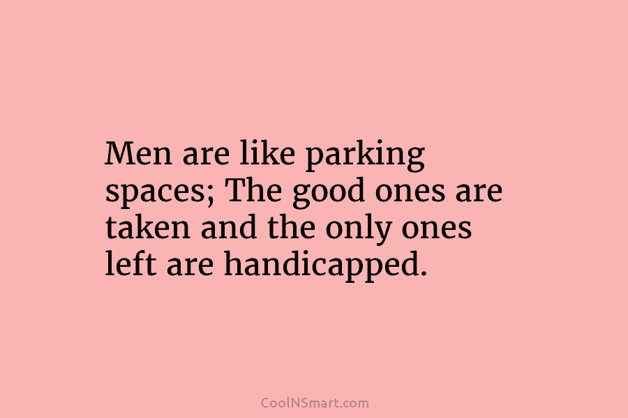Men are like parking spaces; The good ones are taken and the only ones left...