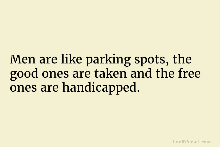 Men are like parking spots, the good ones are taken and the free ones are...