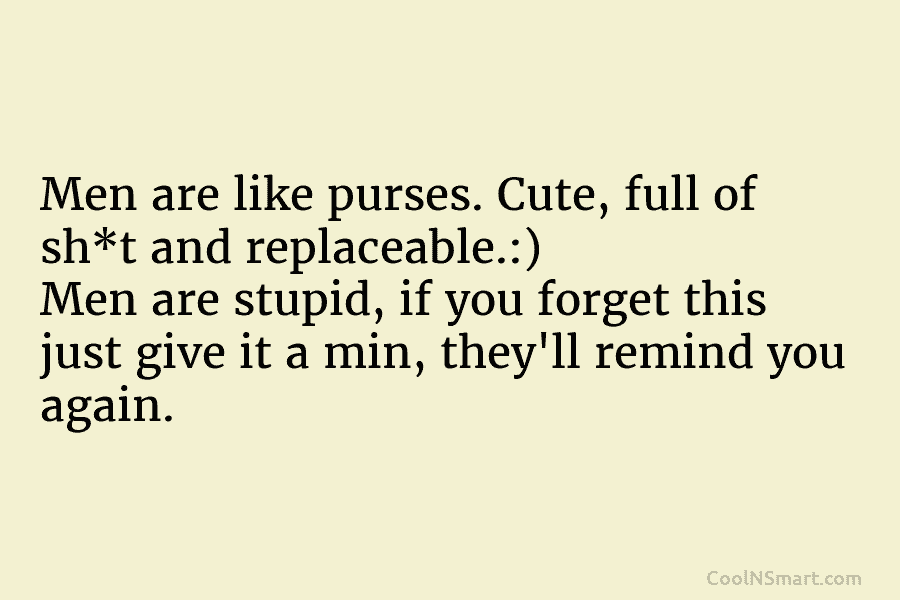 Men are like purses. Cute, full of sh*t and replaceable.:) Men are stupid, if you...
