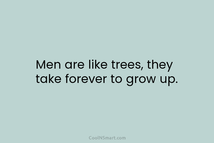 Men are like trees, they take forever to grow up.