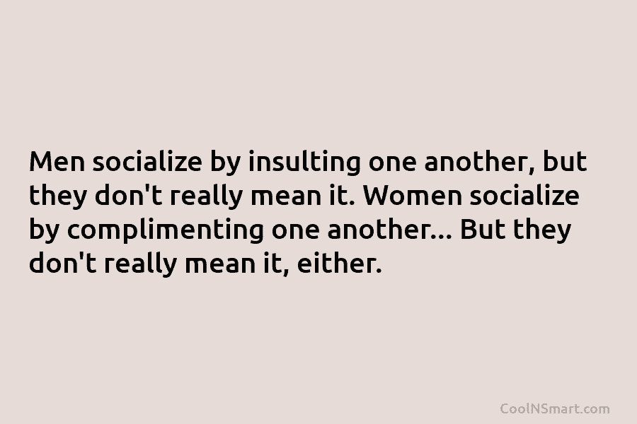 Men socialize by insulting one another, but they don’t really mean it. Women socialize by...